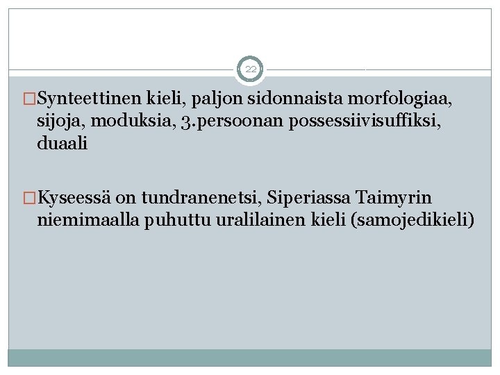 22 �Synteettinen kieli, paljon sidonnaista morfologiaa, sijoja, moduksia, 3. persoonan possessiivisuffiksi, duaali �Kyseessä on