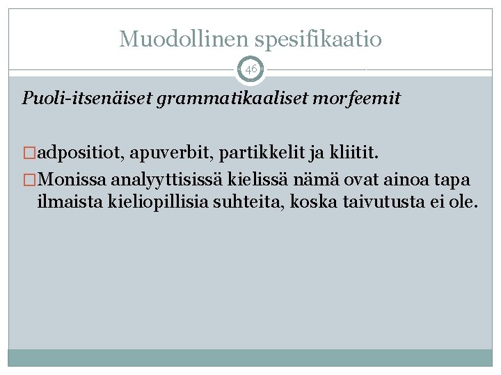 Muodollinen spesifikaatio 46 Puoli-itsenäiset grammatikaaliset morfeemit �adpositiot, apuverbit, partikkelit ja kliitit. �Monissa analyyttisissä kielissä