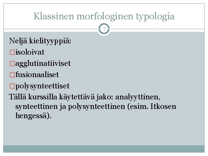 Klassinen morfologinen typologia 7 Neljä kielityyppiä: �isoloivat �agglutinatiiviset �fusionaaliset �polysynteettiset Tällä kurssilla käytettävä jako: