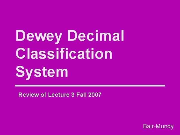 Dewey Decimal Classification System Review of Lecture 3 Fall 2007 Bair-Mundy 
