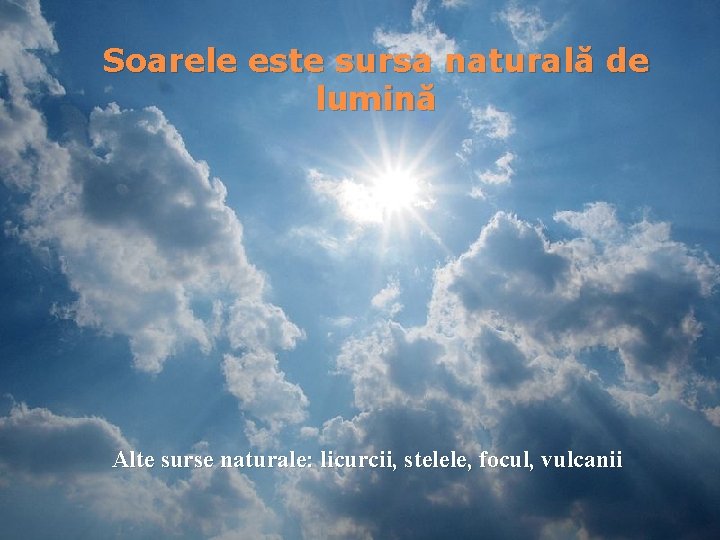 Soarele este sursa naturală de lumină Alte surse naturale: licurcii, stelele, focul, vulcanii 