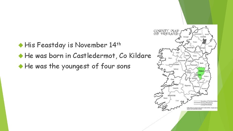  His Feastday is November 14 th He was born in Castledermot, Co Kildare