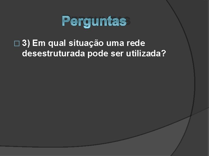 PERGUNTAS � 3) Em qual situação uma rede desestruturada pode ser utilizada? 