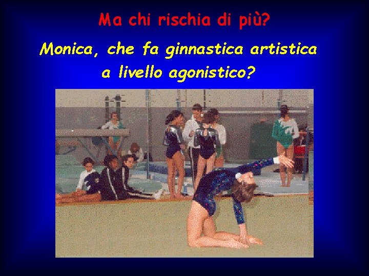 Ma chi rischia di più? Monica, che fa ginnastica artistica a livello agonistico? Ma chi rischia di più? Monica, che fa ginnastica artistica a livello agonistico?