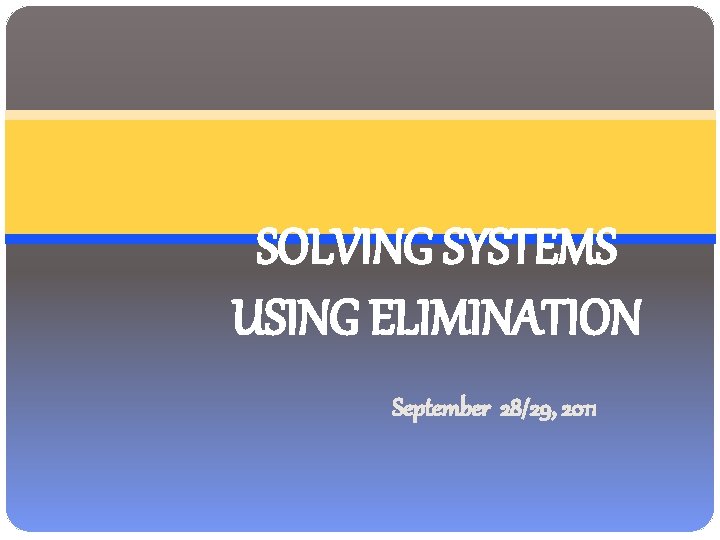 SOLVING SYSTEMS USING ELIMINATION September 28/29, 2011 