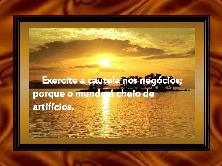 Exercite a cautela nos negócios; porque o mundo é cheio de artifícios. 