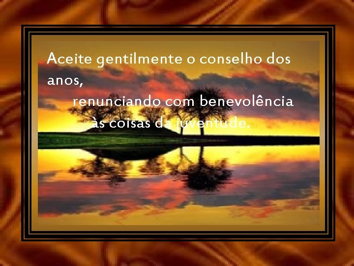 Aceite gentilmente o conselho dos anos, renunciando com benevolência às coisas da juventude. 