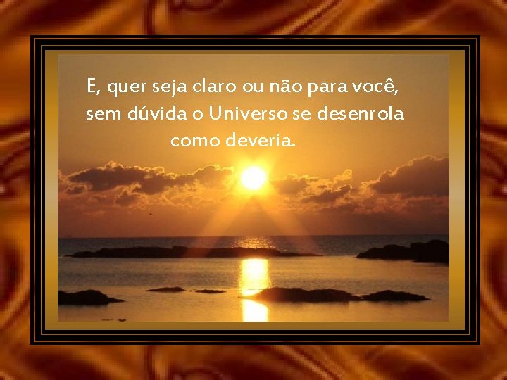 E, quer seja claro ou não para você, sem dúvida o Universo se desenrola