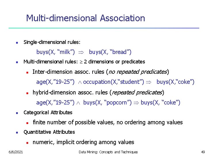 Multi-dimensional Association n Single-dimensional rules: buys(X, “milk”) buys(X, “bread”) n Multi-dimensional rules: 2 dimensions