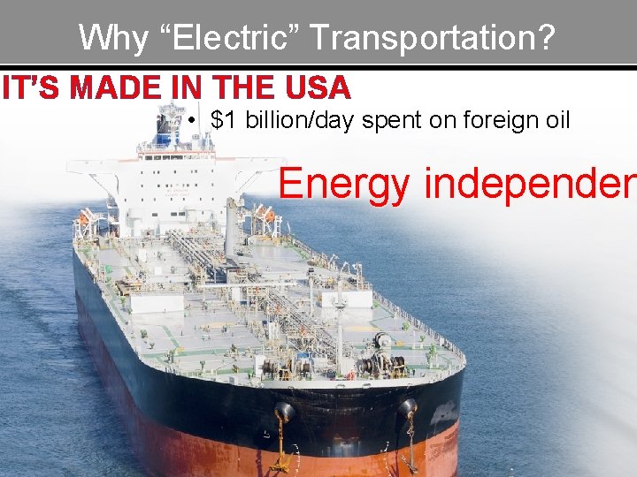 Why “Electric” Transportation? IT’S MADE IN THE USA • $1 billion/day spent on foreign