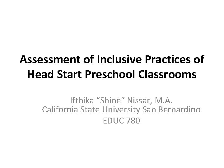 Assessment of Inclusive Practices of Head Start Preschool Classrooms Ifthika “Shine” Nissar, M. A.