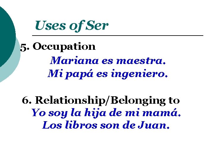 Uses of Ser 5. Occupation Mariana es maestra. Mi papá es ingeniero. 6. Relationship/Belonging