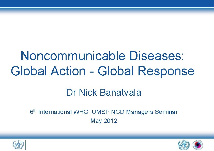 Noncommunicable Diseases: Global Action - Global Response Dr Nick Banatvala 6 th International WHO