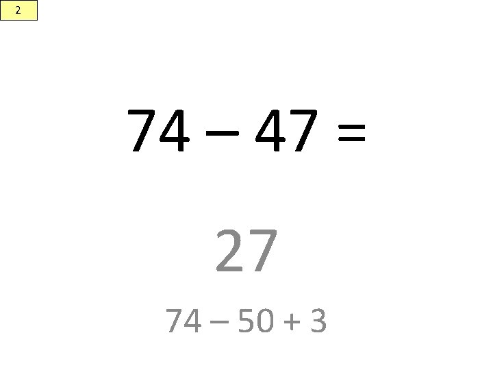 2 74 – 47 = 27 74 – 50 + 3 
