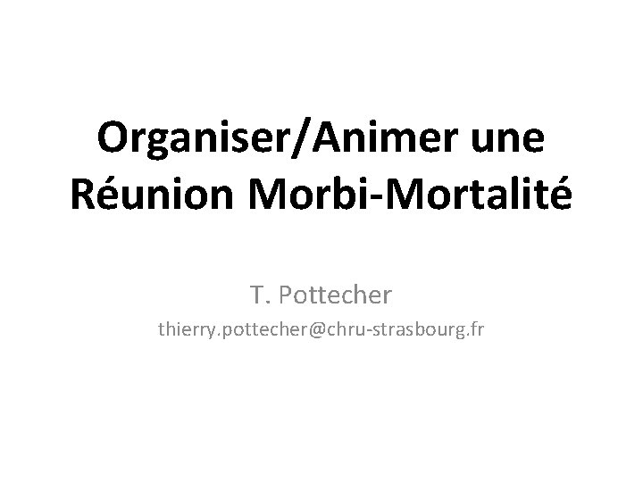 Organiser/Animer une Réunion Morbi-Mortalité T. Pottecher thierry. pottecher@chru-strasbourg. fr 
