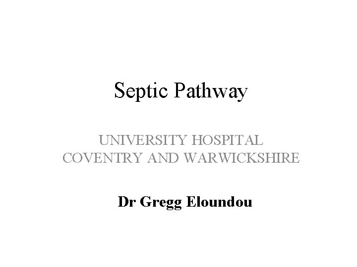 Septic Pathway UNIVERSITY HOSPITAL COVENTRY AND WARWICKSHIRE Dr Gregg Eloundou 