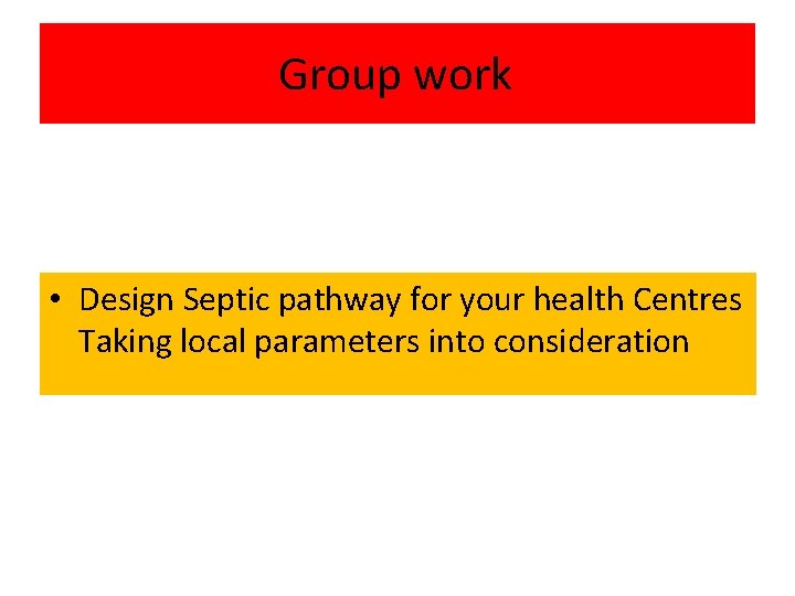 Group work • Design Septic pathway for your health Centres Taking local parameters into