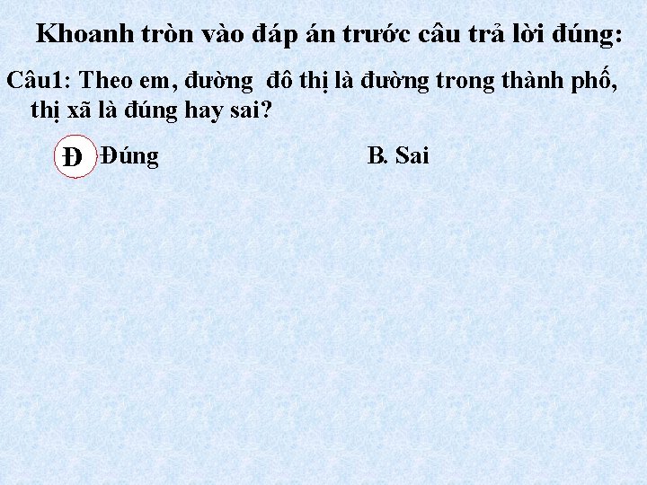 Khoanh tròn vào đáp án trước câu trả lời đúng: Câu 1: Theo em,