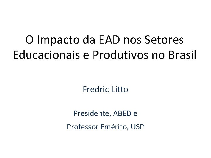 O Impacto da EAD nos Setores Educacionais e Produtivos no Brasil Fredric Litto Presidente,