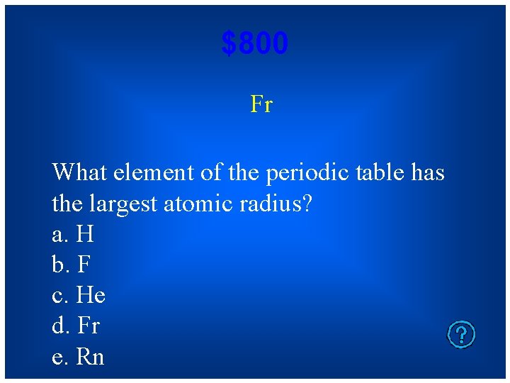 $800 Fr What element of the periodic table has the largest atomic radius? a.