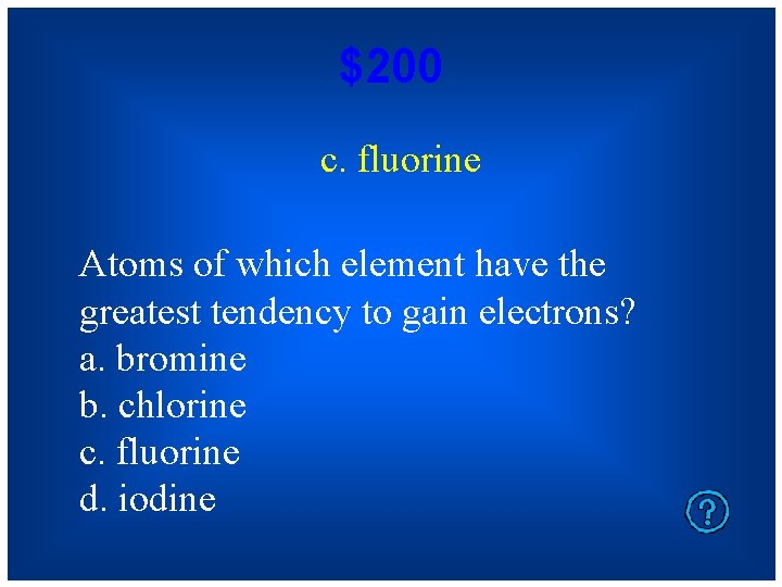 $200 c. fluorine Atoms of which element have the greatest tendency to gain electrons?