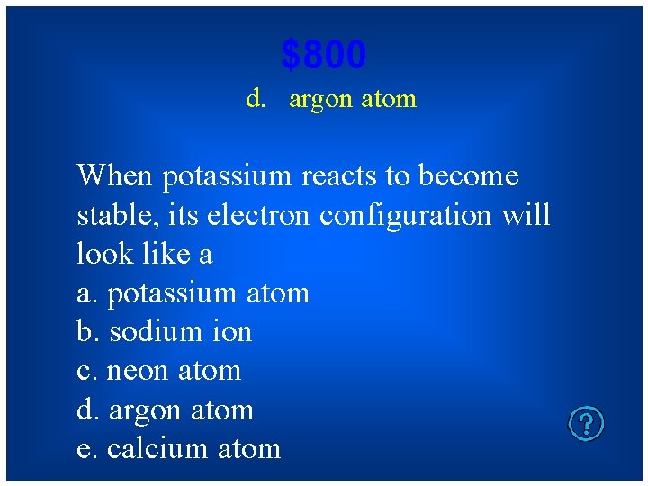 $800 d. argon atom When potassium reacts to become stable, its electron configuration will