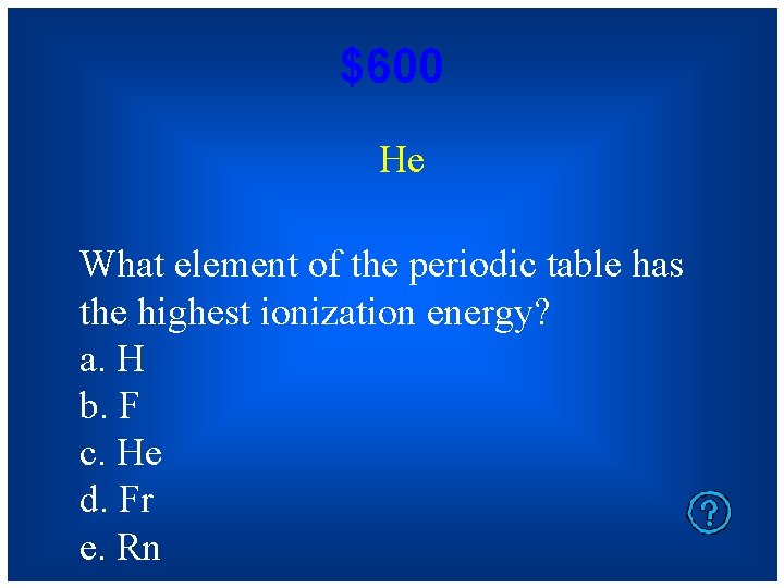 $600 He What element of the periodic table has the highest ionization energy? a.