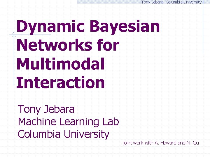 Tony Jebara, Columbia University Dynamic Bayesian Networks for Multimodal Interaction Tony Jebara Machine Learning