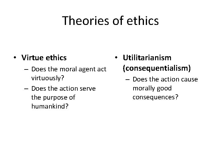 Theories of ethics • Virtue ethics • Utilitarianism (consequentialism) – Does the moral agent