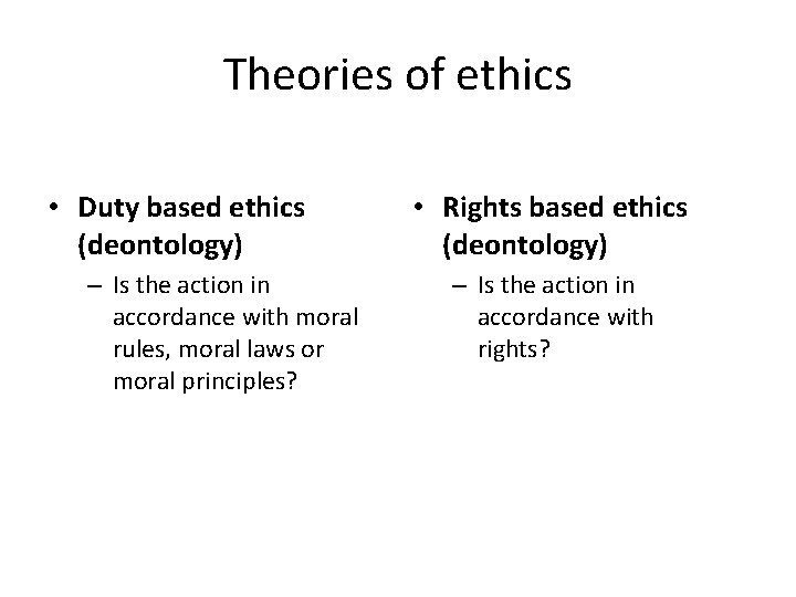 Theories of ethics • Duty based ethics (deontology) – Is the action in accordance