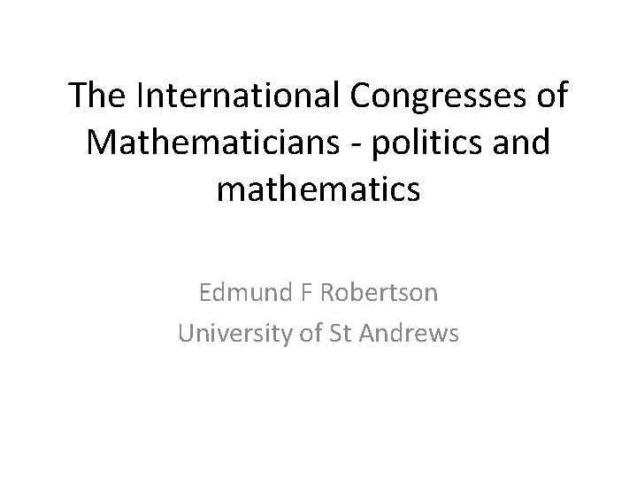 The International Congresses of Mathematicians - politics and mathematics Edmund F Robertson University of