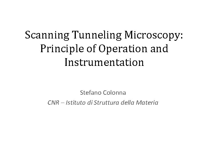 Scanning Tunneling Microscopy: Principle of Operation and Instrumentation Stefano Colonna CNR – Istituto di