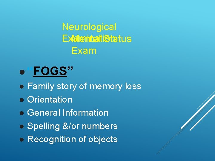 Neurological Examination Mental Status Exam “FOGS” Family story of memory loss Orientation General Information