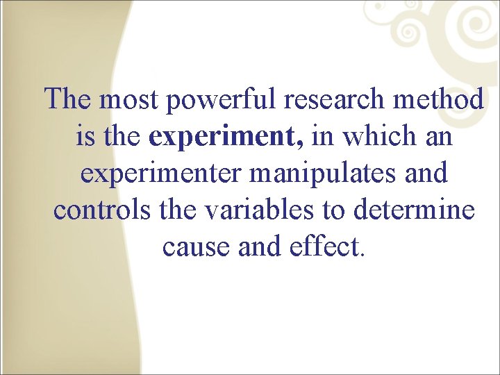 The most powerful research method is the experiment, in which an experimenter manipulates and