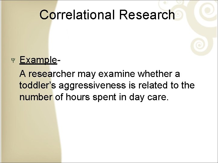 Correlational Research Example. A researcher may examine whether a toddler’s aggressiveness is related to