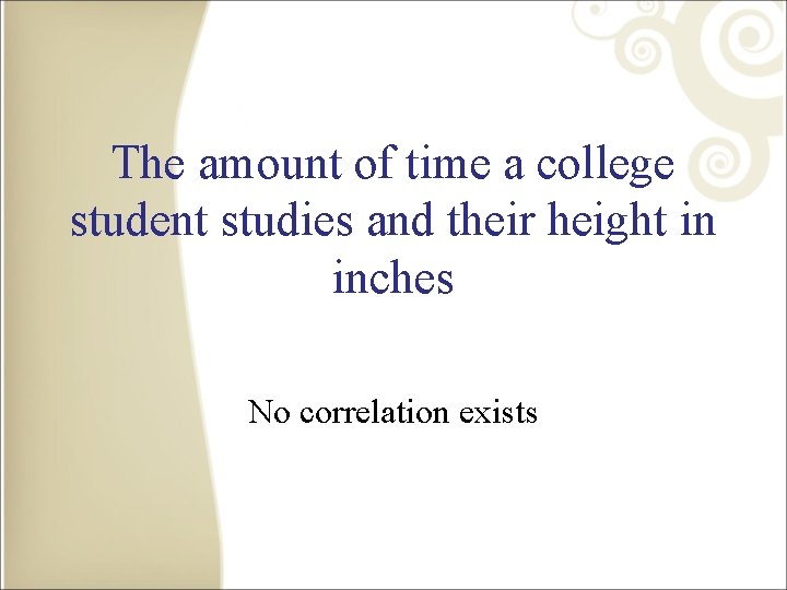 The amount of time a college student studies and their height in inches No