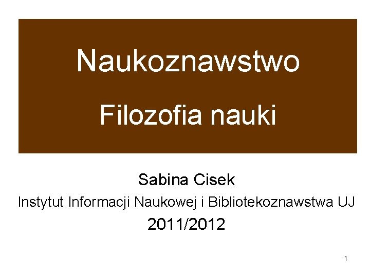 Naukoznawstwo Filozofia nauki Sabina Cisek Instytut Informacji Naukowej i Bibliotekoznawstwa UJ 2011/2012 1 