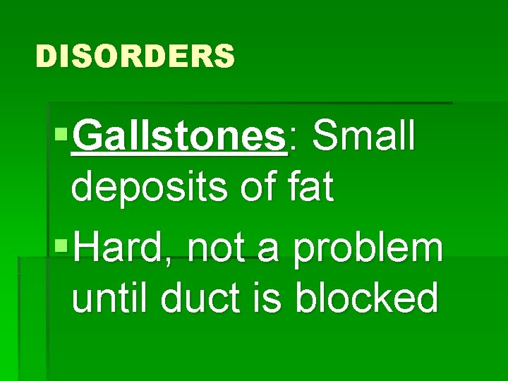 DISORDERS §Gallstones: Small deposits of fat §Hard, not a problem until duct is blocked