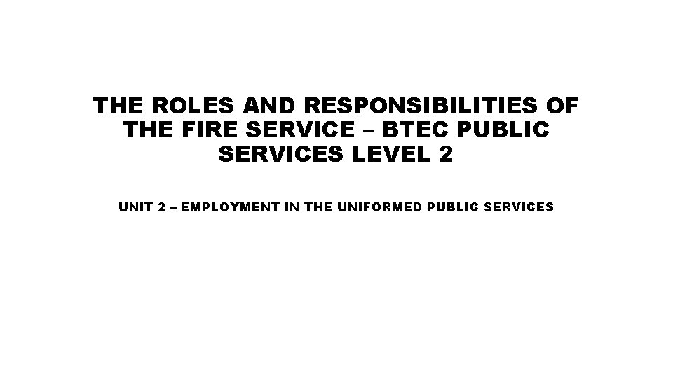 THE ROLES AND RESPONSIBILITIES OF THE FIRE SERVICE – BTEC PUBLIC SERVICES LEVEL 2
