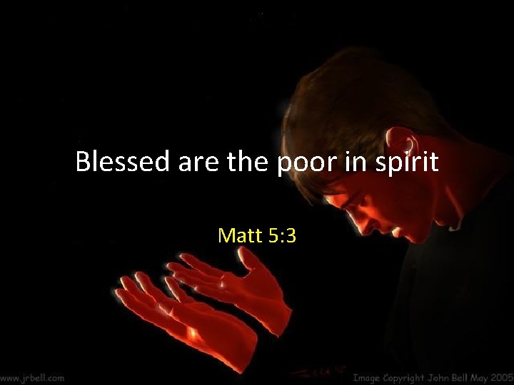 Blessed are the poor in spirit Matt 5: 3 