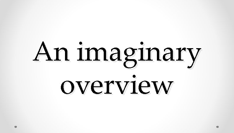 An imaginary overview An imaginary overview