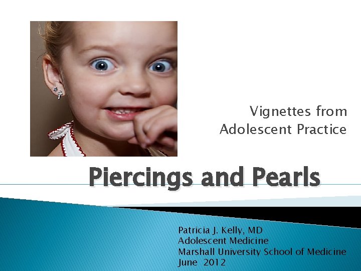 Vignettes from Adolescent Practice Piercings and Pearls Patricia J. Kelly, MD Adolescent Medicine Marshall