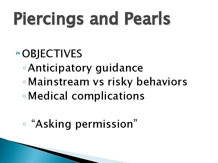 Piercings and Pearls OBJECTIVES ◦ Anticipatory guidance ◦ Mainstream vs risky behaviors ◦ Medical