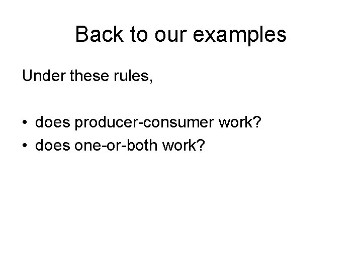 Back to our examples Under these rules, • does producer-consumer work? • does one-or-both