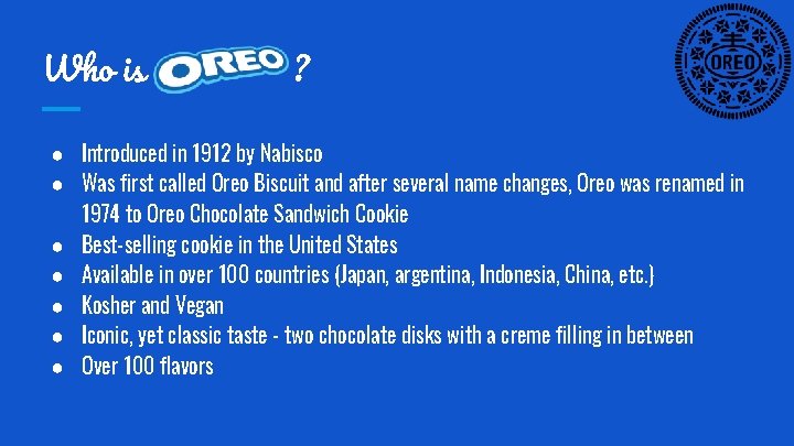 Who is ? ● Introduced in 1912 by Nabisco ● Was first called Oreo