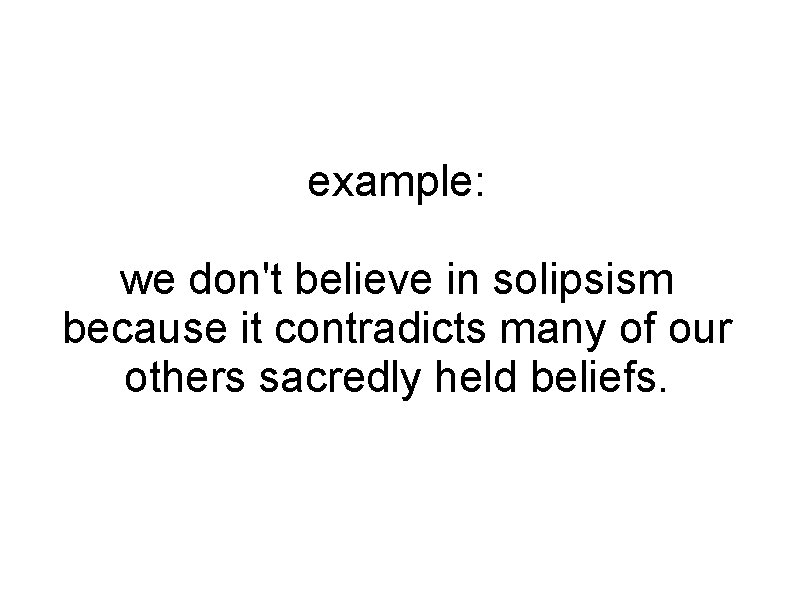 example: we don't believe in solipsism because it contradicts many of our others sacredly
