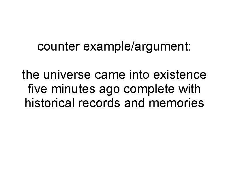 counter example/argument: the universe came into existence five minutes ago complete with historical records