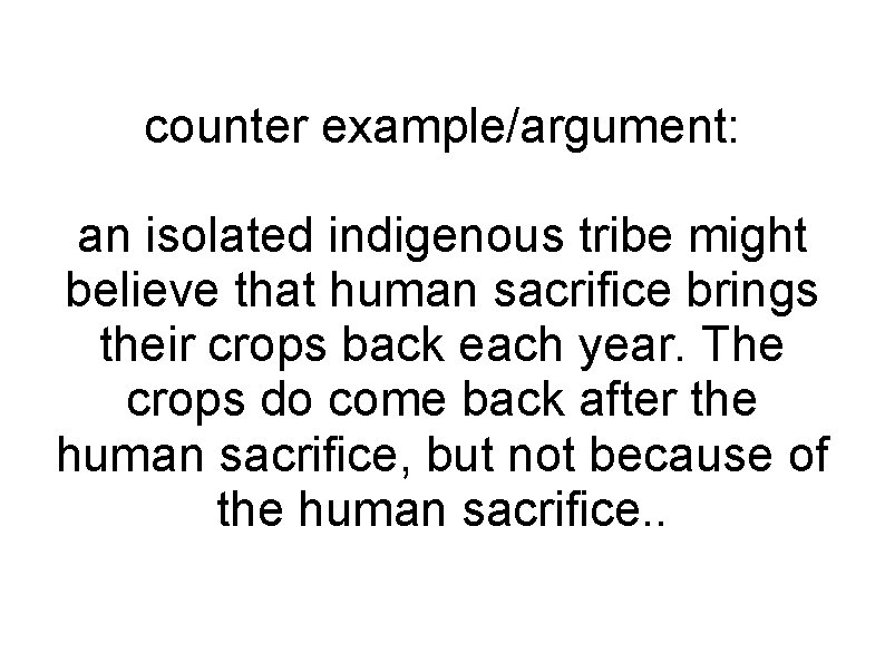 counter example/argument: an isolated indigenous tribe might believe that human sacrifice brings their crops