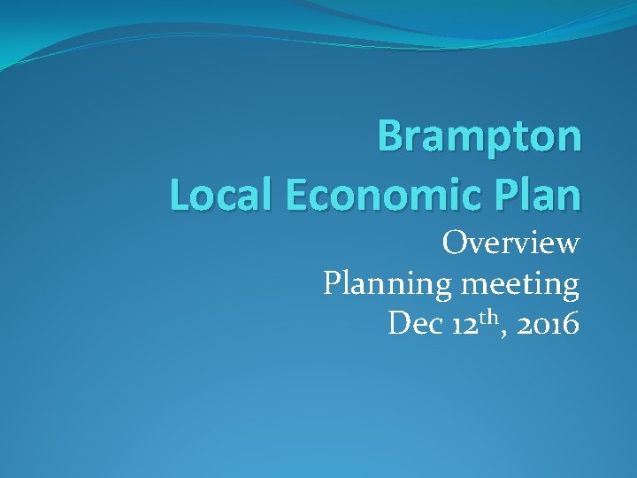 Brampton Local Economic Plan Overview Planning meeting Dec 12 th, 2016 
