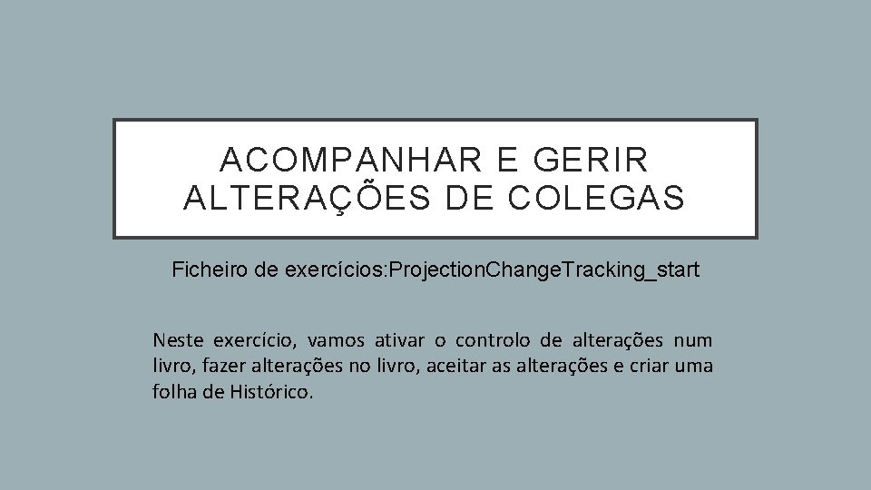 ACOMPANHAR E GERIR ALTERAÇÕES DE COLEGAS Ficheiro de exercícios: Projection. Change. Tracking_start Neste exercício, ACOMPANHAR E GERIR ALTERAÇÕES DE COLEGAS Ficheiro de exercícios: Projection. Change. Tracking_start Neste exercício,